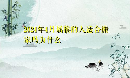 2024年4月属猴的人适合搬家吗为什么
