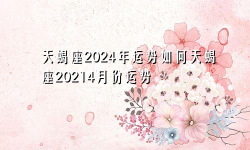 天蝎座2024年运势如何天蝎座20214月份运势