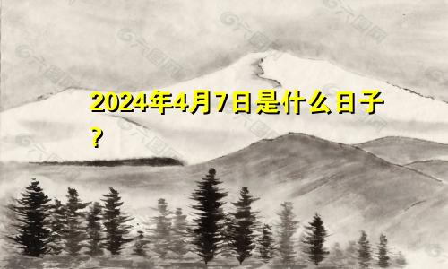 2024年4月7日是什么日子?