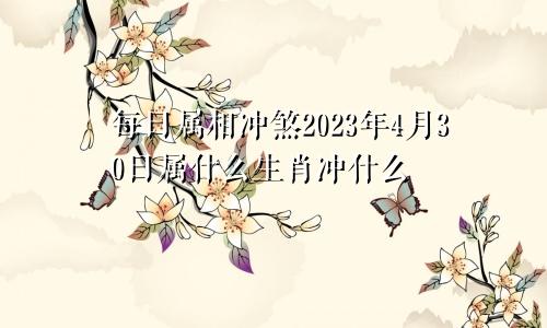 每日属相冲煞2023年4月30日属什么生肖冲什么