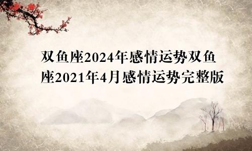 双鱼座2024年感情运势双鱼座2021年4月感情运势完整版