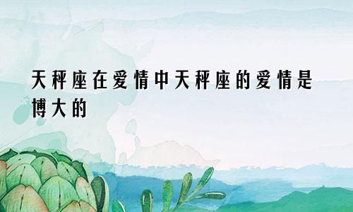 天秤座在爱情中天秤座的爱情是博大的