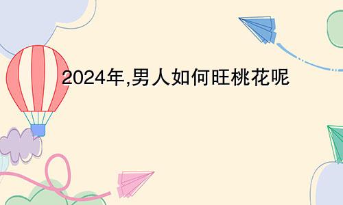 2024年,男人如何旺桃花呢