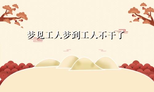 梦见工人梦到工人不干了