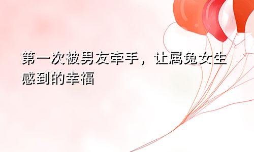 第一次被男友牵手，让属兔女生感到的幸福