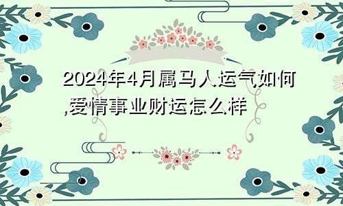 2024年4月属马人运气如何,爱情事业财运怎么样