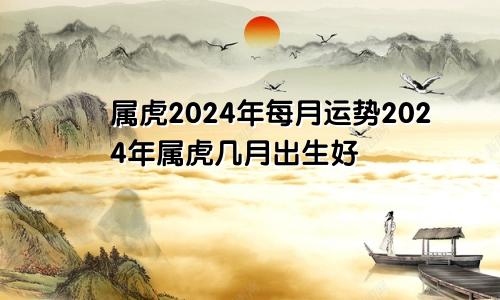 属虎2024年每月运势2024年属虎几月出生好