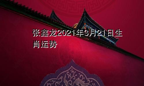 张鑫龙2021年3月21日生肖运势