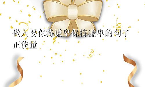 做人要保持谦卑保持谦卑的句子正能量