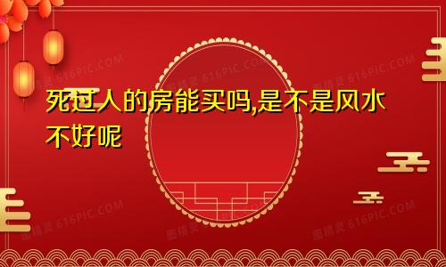 死过人的房能买吗,是不是风水不好呢
