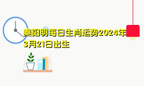 秦阳明每日生肖运势2024年3月21日出生
