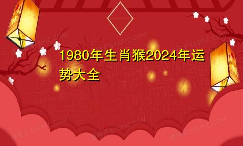 1980年生肖猴2024年运势大全