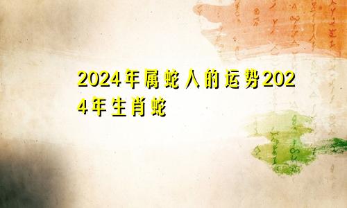 2024年属蛇人的运势2024年生肖蛇