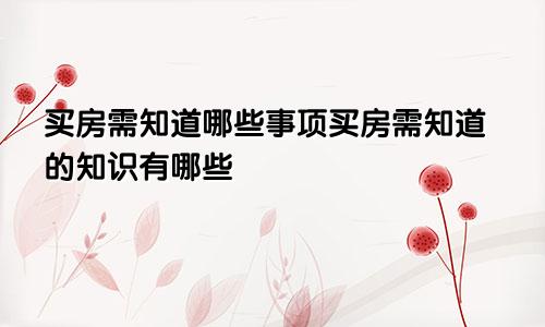 买房需知道哪些事项买房需知道的知识有哪些