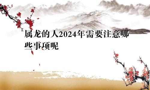 属龙的人2024年需要注意哪些事项呢