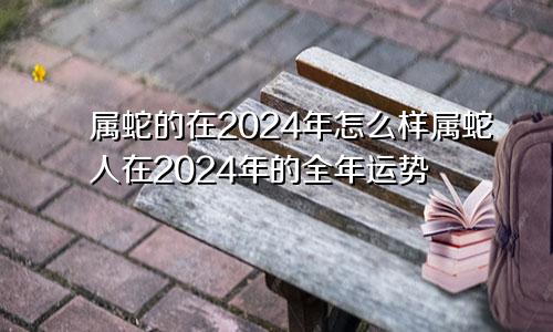 属蛇的在2024年怎么样属蛇人在2024年的全年运势