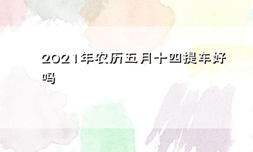 2021年农历五月十四提车好吗