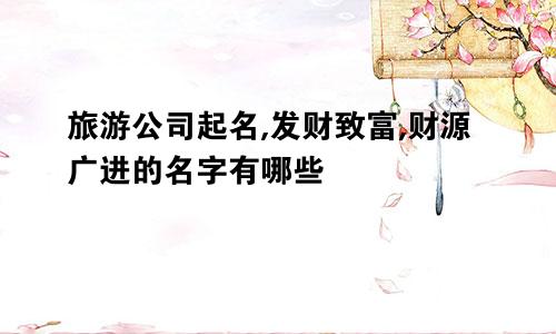 旅游公司起名,发财致富,财源广进的名字有哪些