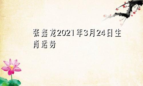 张鑫龙2021年3月24日生肖运势