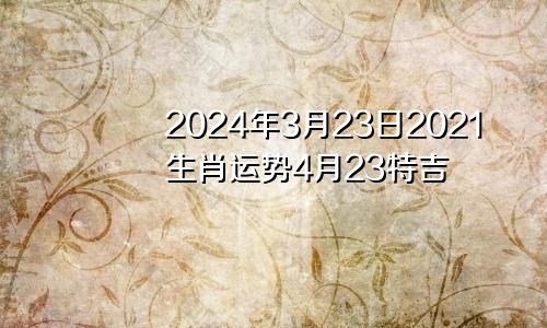 2024年3月23日2021生肖运势4月23特吉