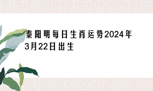 秦阳明每日生肖运势2024年3月22日出生