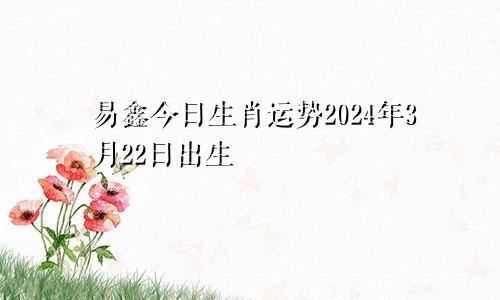 易鑫今日生肖运势2024年3月22日出生