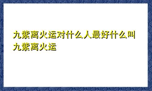 九紫离火运对什么人最好什么叫九紫离火运