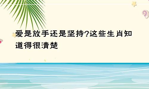 爱是放手还是坚持?这些生肖知道得很清楚