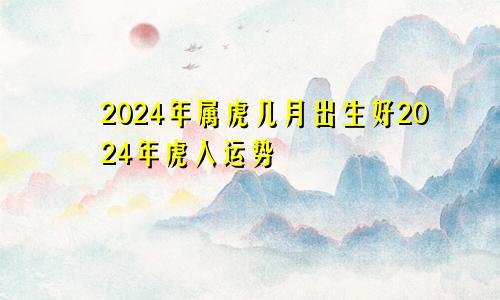 2024年属虎几月出生好2024年虎人运势