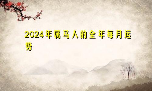 2024年属马人的全年每月运势