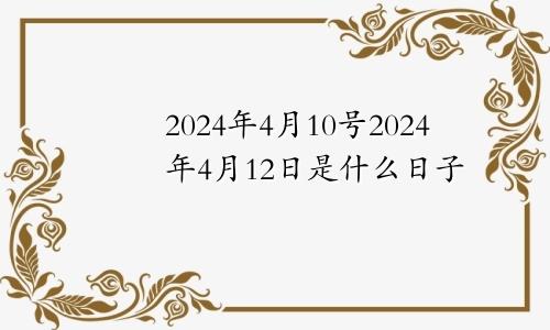 2024年4月10号2024年4月12日是什么日子