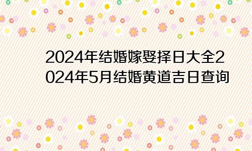 2024年结婚嫁娶择日大全2024年5月结婚黄道吉日查询