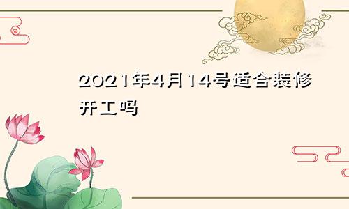 2021年4月14号适合装修开工吗