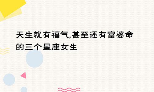 天生就有福气,甚至还有富婆命的三个星座女生