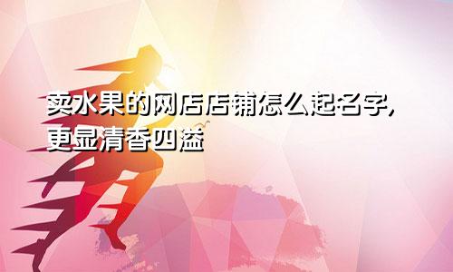 卖水果的网店店铺怎么起名字,更显清香四溢