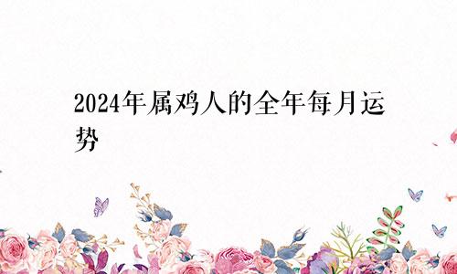 2024年属鸡人的全年每月运势