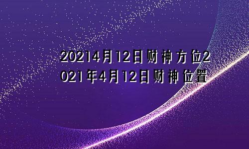 20214月12日财神方位2021年4月12日财神位置