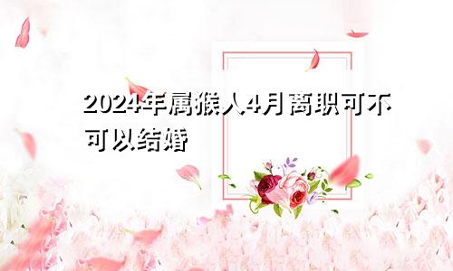 2024年属猴人4月离职可不可以结婚