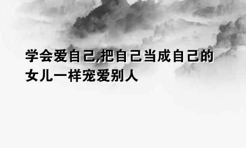 学会爱自己,把自己当成自己的女儿一样宠爱别人