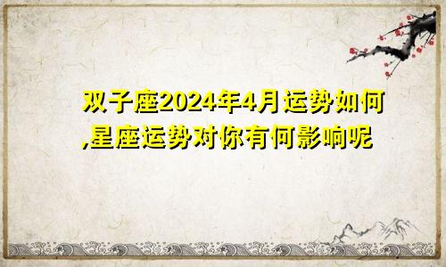 双子座2024年4月运势如何,星座运势对你有何影响呢
