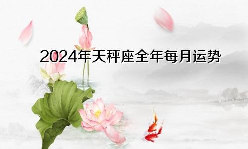 2024年天秤座全年每月运势