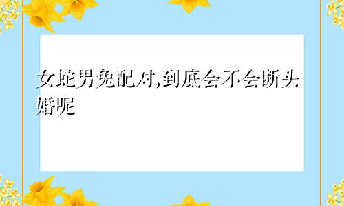 女蛇男兔配对,到底会不会断头婚呢