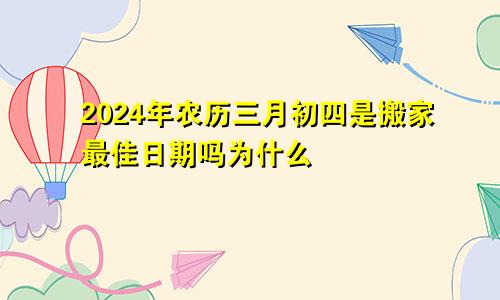 2024年农历三月初四是搬家最佳日期吗为什么