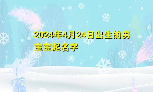 2024年4月24日出生的男宝宝起名字