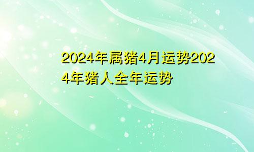 2024年属猪4月运势2024年猪人全年运势