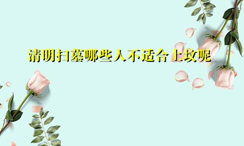 清明扫墓哪些人不适合上坟呢