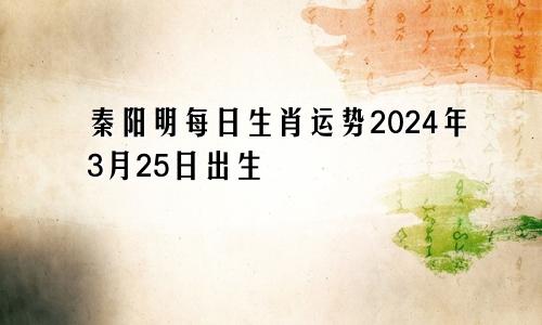 秦阳明每日生肖运势2024年3月25日出生
