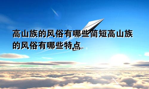 高山族的风俗有哪些简短高山族的风俗有哪些特点