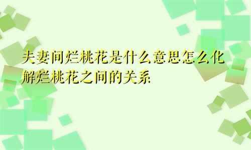 夫妻间烂桃花是什么意思怎么化解烂桃花之间的关系