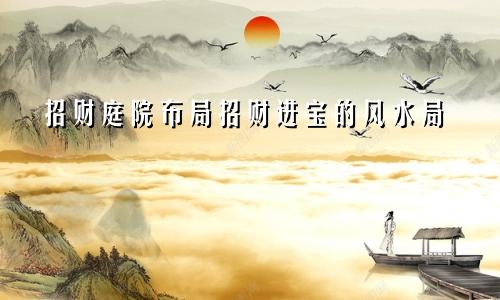 招财庭院布局招财进宝的风水局